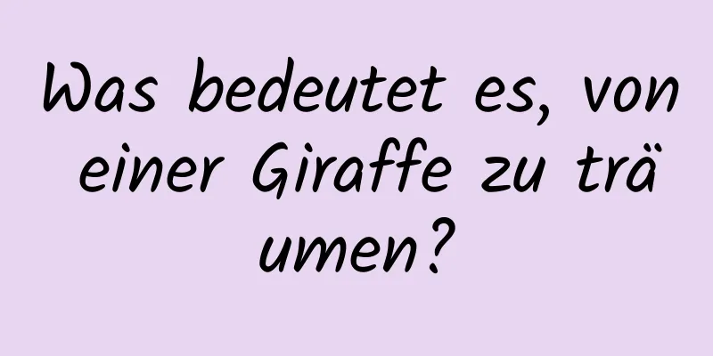 Was bedeutet es, von einer Giraffe zu träumen?