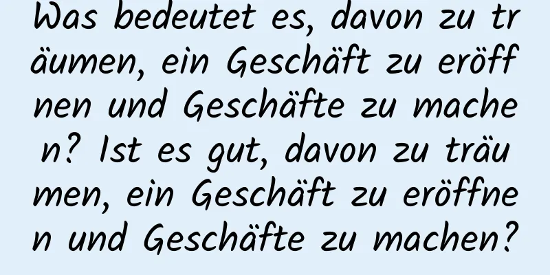 Was bedeutet es, davon zu träumen, ein Geschäft zu eröffnen und Geschäfte zu machen? Ist es gut, davon zu träumen, ein Geschäft zu eröffnen und Geschäfte zu machen?