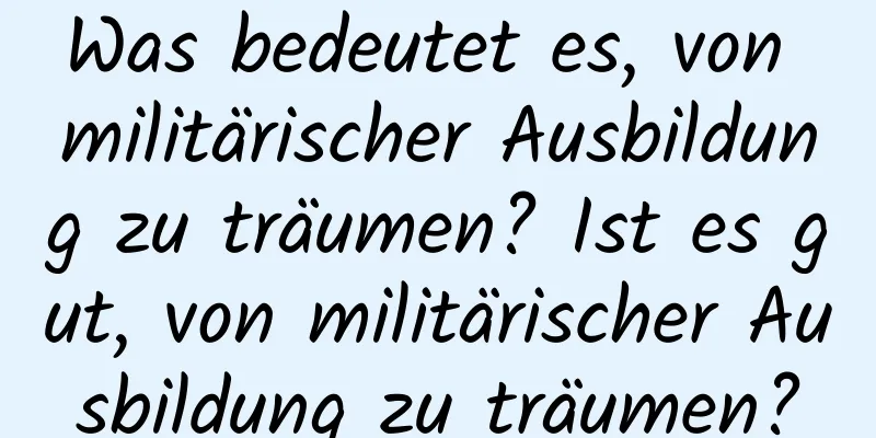 Was bedeutet es, von militärischer Ausbildung zu träumen? Ist es gut, von militärischer Ausbildung zu träumen?