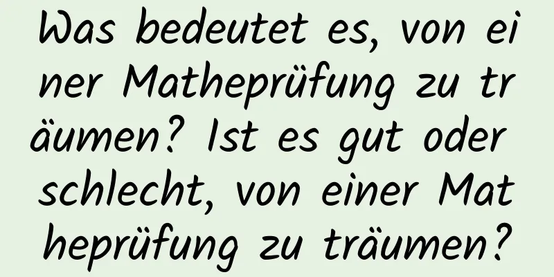 Was bedeutet es, von einer Matheprüfung zu träumen? Ist es gut oder schlecht, von einer Matheprüfung zu träumen?