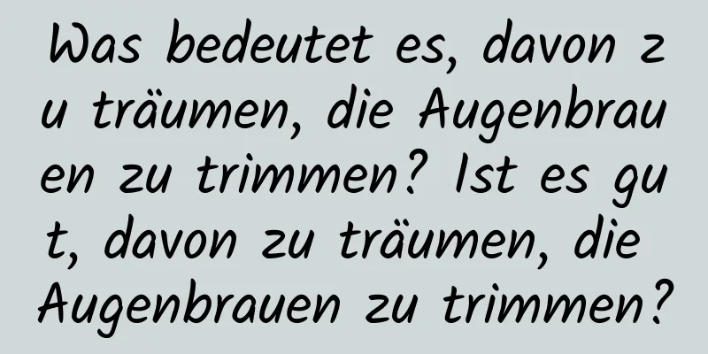 Was bedeutet es, davon zu träumen, die Augenbrauen zu trimmen? Ist es gut, davon zu träumen, die Augenbrauen zu trimmen?