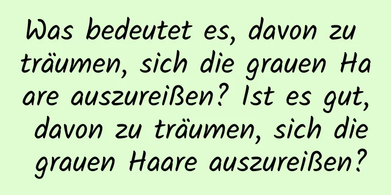 Was bedeutet es, davon zu träumen, sich die grauen Haare auszureißen? Ist es gut, davon zu träumen, sich die grauen Haare auszureißen?