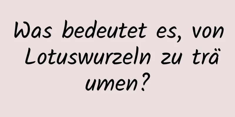 Was bedeutet es, von Lotuswurzeln zu träumen?