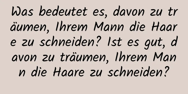 Was bedeutet es, davon zu träumen, Ihrem Mann die Haare zu schneiden? Ist es gut, davon zu träumen, Ihrem Mann die Haare zu schneiden?