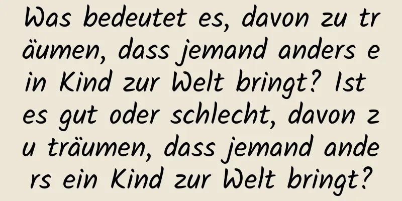 Was bedeutet es, davon zu träumen, dass jemand anders ein Kind zur Welt bringt? Ist es gut oder schlecht, davon zu träumen, dass jemand anders ein Kind zur Welt bringt?