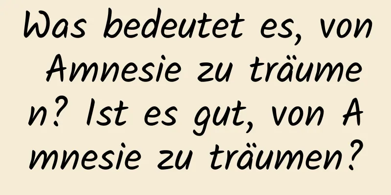 Was bedeutet es, von Amnesie zu träumen? Ist es gut, von Amnesie zu träumen?