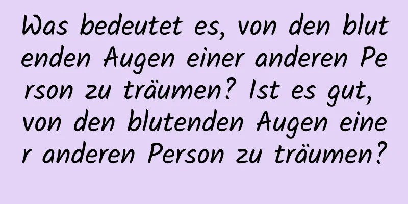 Was bedeutet es, von den blutenden Augen einer anderen Person zu träumen? Ist es gut, von den blutenden Augen einer anderen Person zu träumen?