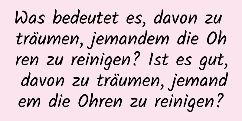 Was bedeutet es, davon zu träumen, jemandem die Ohren zu reinigen? Ist es gut, davon zu träumen, jemandem die Ohren zu reinigen?