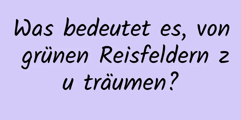 Was bedeutet es, von grünen Reisfeldern zu träumen?