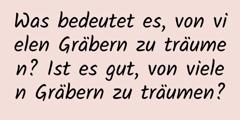 Was bedeutet es, von vielen Gräbern zu träumen? Ist es gut, von vielen Gräbern zu träumen?