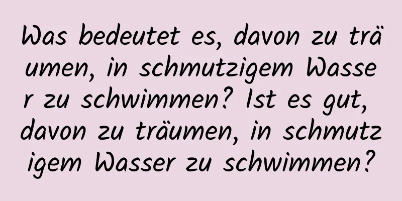 Was bedeutet es, davon zu träumen, in schmutzigem Wasser zu schwimmen? Ist es gut, davon zu träumen, in schmutzigem Wasser zu schwimmen?