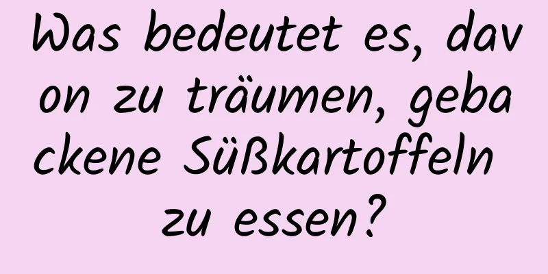 Was bedeutet es, davon zu träumen, gebackene Süßkartoffeln zu essen?