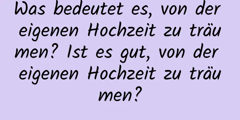 Was bedeutet es, von der eigenen Hochzeit zu träumen? Ist es gut, von der eigenen Hochzeit zu träumen?