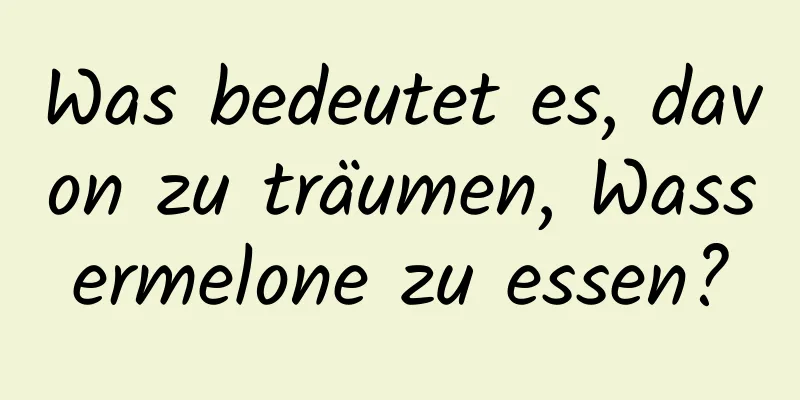 Was bedeutet es, davon zu träumen, Wassermelone zu essen?