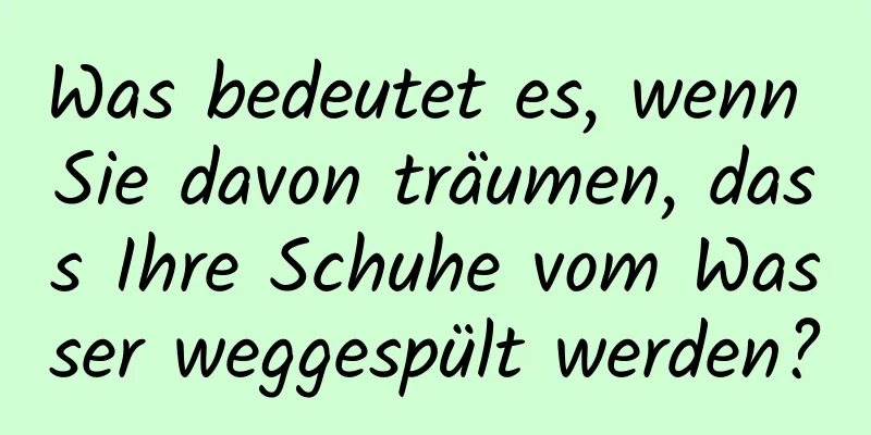 Was bedeutet es, wenn Sie davon träumen, dass Ihre Schuhe vom Wasser weggespült werden?