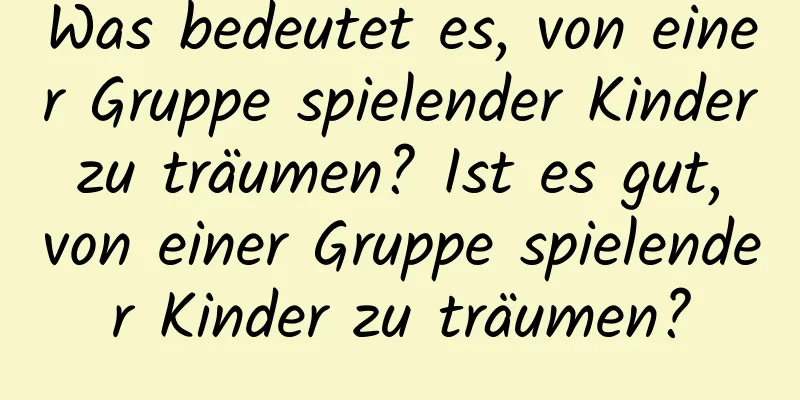 Was bedeutet es, von einer Gruppe spielender Kinder zu träumen? Ist es gut, von einer Gruppe spielender Kinder zu träumen?