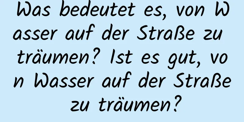 Was bedeutet es, von Wasser auf der Straße zu träumen? Ist es gut, von Wasser auf der Straße zu träumen?