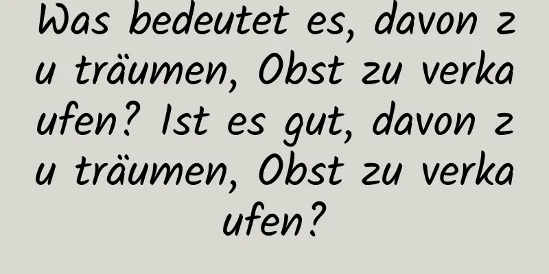 Was bedeutet es, davon zu träumen, Obst zu verkaufen? Ist es gut, davon zu träumen, Obst zu verkaufen?