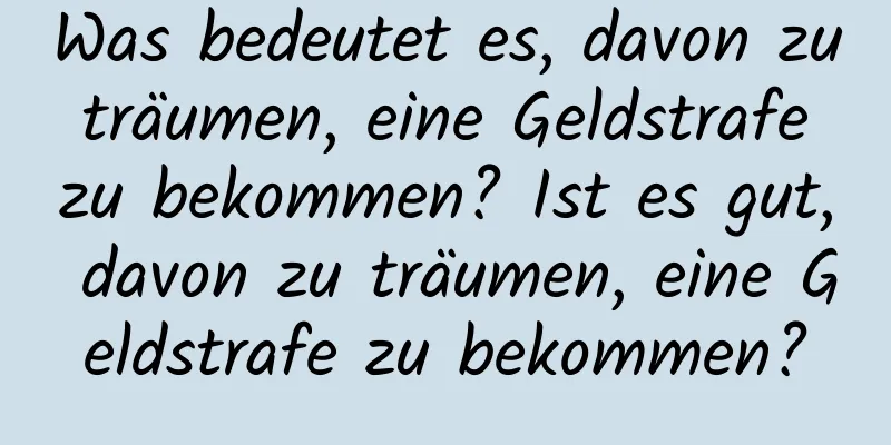 Was bedeutet es, davon zu träumen, eine Geldstrafe zu bekommen? Ist es gut, davon zu träumen, eine Geldstrafe zu bekommen?