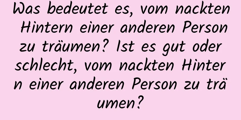 Was bedeutet es, vom nackten Hintern einer anderen Person zu träumen? Ist es gut oder schlecht, vom nackten Hintern einer anderen Person zu träumen?