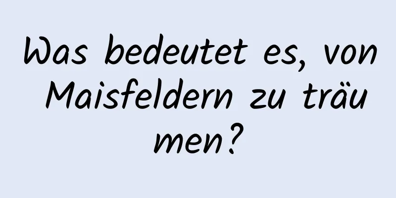 Was bedeutet es, von Maisfeldern zu träumen?