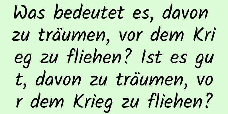 Was bedeutet es, davon zu träumen, vor dem Krieg zu fliehen? Ist es gut, davon zu träumen, vor dem Krieg zu fliehen?