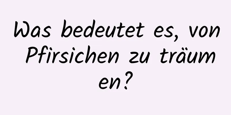 Was bedeutet es, von Pfirsichen zu träumen?