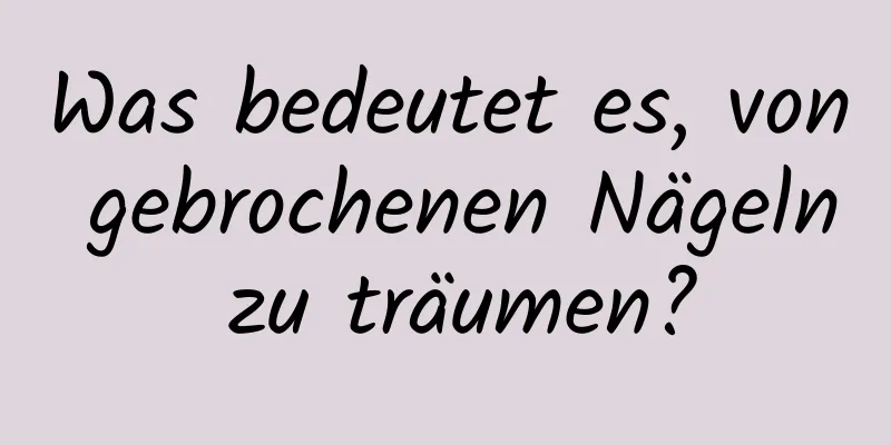 Was bedeutet es, von gebrochenen Nägeln zu träumen?