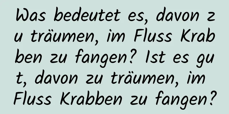 Was bedeutet es, davon zu träumen, im Fluss Krabben zu fangen? Ist es gut, davon zu träumen, im Fluss Krabben zu fangen?