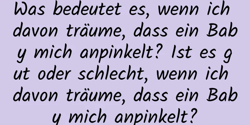 Was bedeutet es, wenn ich davon träume, dass ein Baby mich anpinkelt? Ist es gut oder schlecht, wenn ich davon träume, dass ein Baby mich anpinkelt?