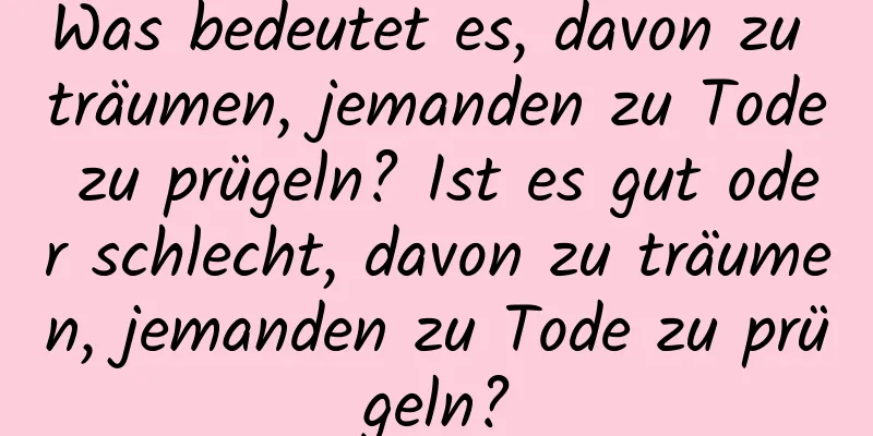 Was bedeutet es, davon zu träumen, jemanden zu Tode zu prügeln? Ist es gut oder schlecht, davon zu träumen, jemanden zu Tode zu prügeln?