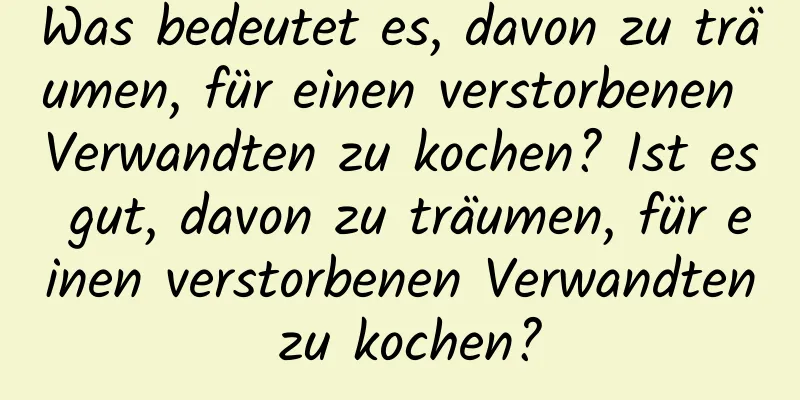 Was bedeutet es, davon zu träumen, für einen verstorbenen Verwandten zu kochen? Ist es gut, davon zu träumen, für einen verstorbenen Verwandten zu kochen?