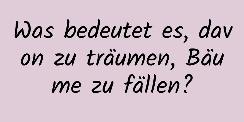 Was bedeutet es, davon zu träumen, Bäume zu fällen?