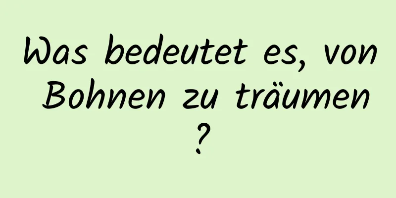 Was bedeutet es, von Bohnen zu träumen?