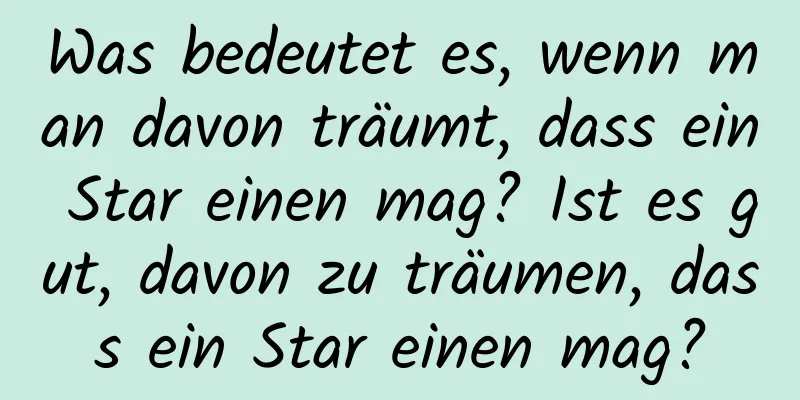 Was bedeutet es, wenn man davon träumt, dass ein Star einen mag? Ist es gut, davon zu träumen, dass ein Star einen mag?