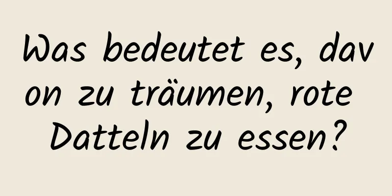 Was bedeutet es, davon zu träumen, rote Datteln zu essen?