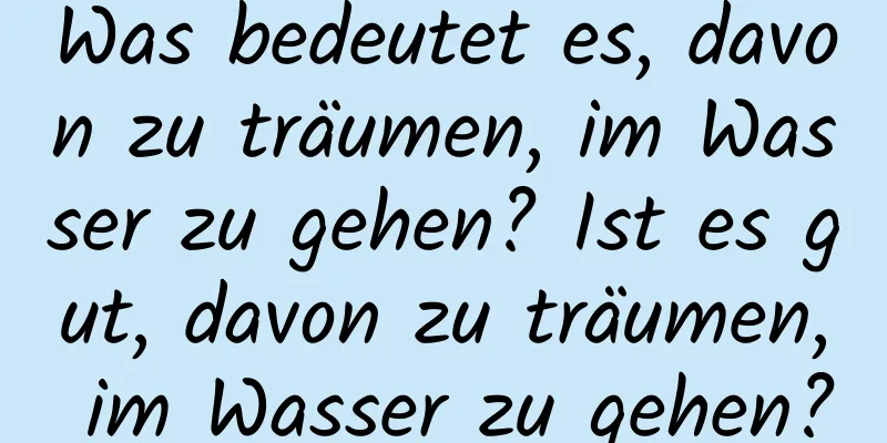 Was bedeutet es, davon zu träumen, im Wasser zu gehen? Ist es gut, davon zu träumen, im Wasser zu gehen?