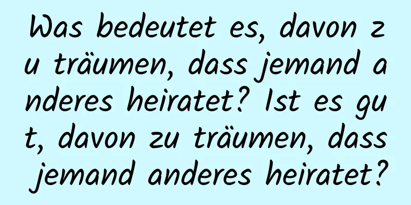 Was bedeutet es, davon zu träumen, dass jemand anderes heiratet? Ist es gut, davon zu träumen, dass jemand anderes heiratet?