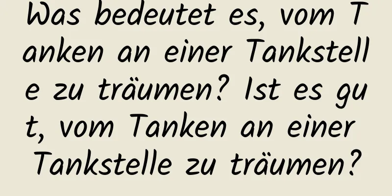 Was bedeutet es, vom Tanken an einer Tankstelle zu träumen? Ist es gut, vom Tanken an einer Tankstelle zu träumen?