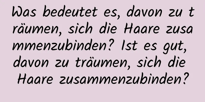 Was bedeutet es, davon zu träumen, sich die Haare zusammenzubinden? Ist es gut, davon zu träumen, sich die Haare zusammenzubinden?