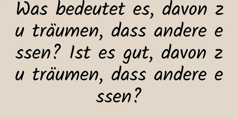 Was bedeutet es, davon zu träumen, dass andere essen? Ist es gut, davon zu träumen, dass andere essen?