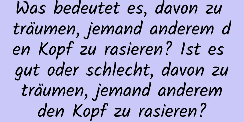 Was bedeutet es, davon zu träumen, jemand anderem den Kopf zu rasieren? Ist es gut oder schlecht, davon zu träumen, jemand anderem den Kopf zu rasieren?