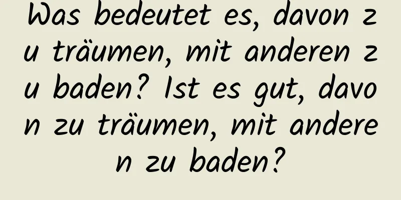 Was bedeutet es, davon zu träumen, mit anderen zu baden? Ist es gut, davon zu träumen, mit anderen zu baden?