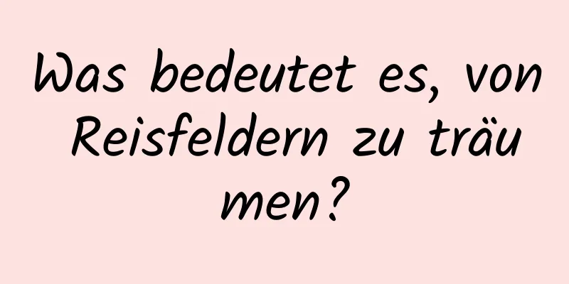 Was bedeutet es, von Reisfeldern zu träumen?