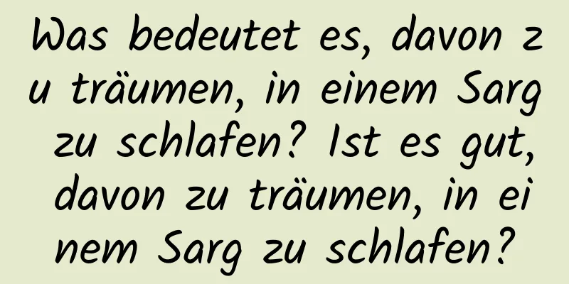 Was bedeutet es, davon zu träumen, in einem Sarg zu schlafen? Ist es gut, davon zu träumen, in einem Sarg zu schlafen?