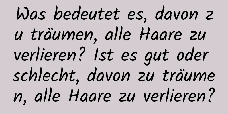 Was bedeutet es, davon zu träumen, alle Haare zu verlieren? Ist es gut oder schlecht, davon zu träumen, alle Haare zu verlieren?