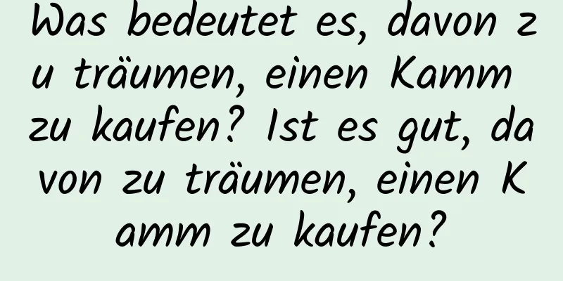 Was bedeutet es, davon zu träumen, einen Kamm zu kaufen? Ist es gut, davon zu träumen, einen Kamm zu kaufen?