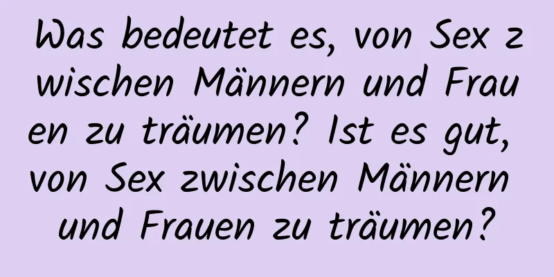 Was bedeutet es, von Sex zwischen Männern und Frauen zu träumen? Ist es gut, von Sex zwischen Männern und Frauen zu träumen?