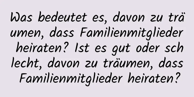 Was bedeutet es, davon zu träumen, dass Familienmitglieder heiraten? Ist es gut oder schlecht, davon zu träumen, dass Familienmitglieder heiraten?