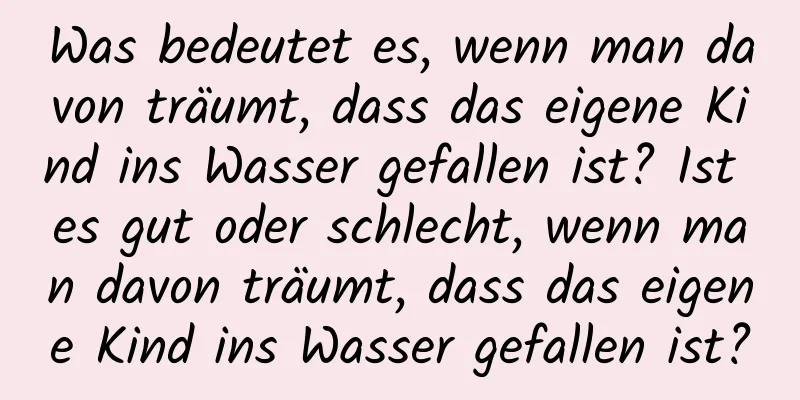 Was bedeutet es, wenn man davon träumt, dass das eigene Kind ins Wasser gefallen ist? Ist es gut oder schlecht, wenn man davon träumt, dass das eigene Kind ins Wasser gefallen ist?